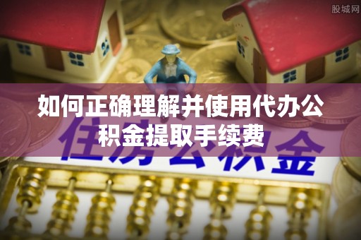 遵化如何正确理解并使用代办公积金提取手续费
