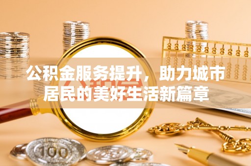 遵化公积金服务提升，助力城市居民的美好生活新篇章