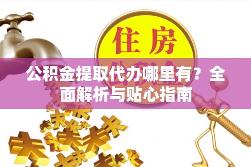 遵化公积金提取代办哪里有？全面解析与贴心指南