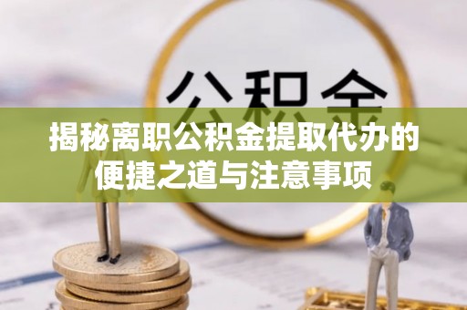 遵化揭秘离职公积金提取代办的便捷之道与注意事项