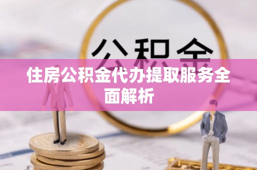 遵化住房公积金代办提取服务全面解析