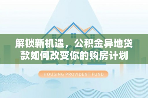 遵化解锁新机遇，公积金异地贷款如何改变你的购房计划