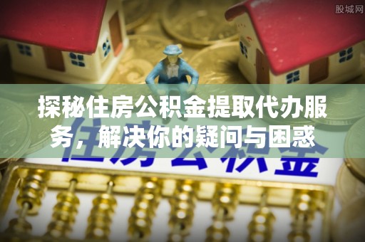 遵化探秘住房公积金提取代办服务，解决你的疑问与困惑
