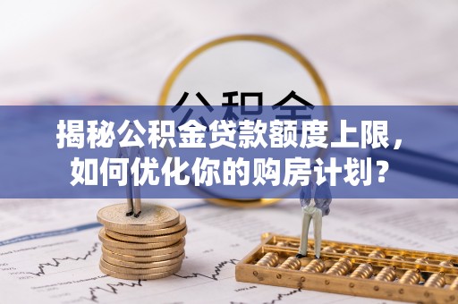 遵化揭秘公积金贷款额度上限，如何优化你的购房计划？