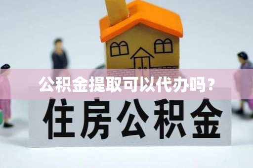 遵化公积金提取可以代办吗？