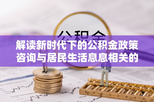 遵化解读新时代下的公积金政策咨询与居民生活息息相关的变化