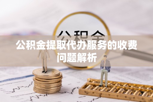 遵化公积金提取代办服务的收费问题解析