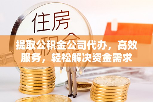 遵化提取公积金公司代办，高效服务，轻松解决资金需求