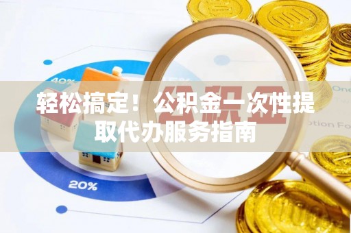 遵化轻松搞定！公积金一次性提取代办服务指南