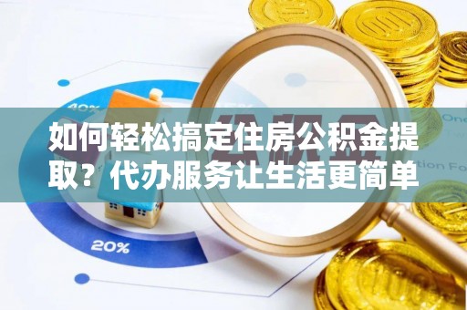 遵化如何轻松搞定住房公积金提取？代办服务让生活更简单