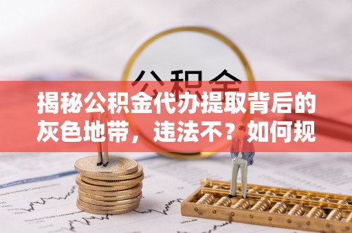 遵化揭秘公积金代办提取背后的灰色地带，违法不？如何规避风险？