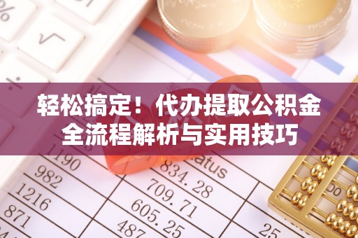 遵化轻松搞定！代办提取公积金全流程解析与实用技巧