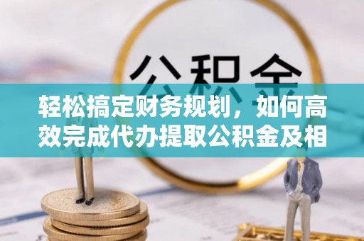 遵化轻松搞定财务规划，如何高效完成代办提取公积金及相关事务