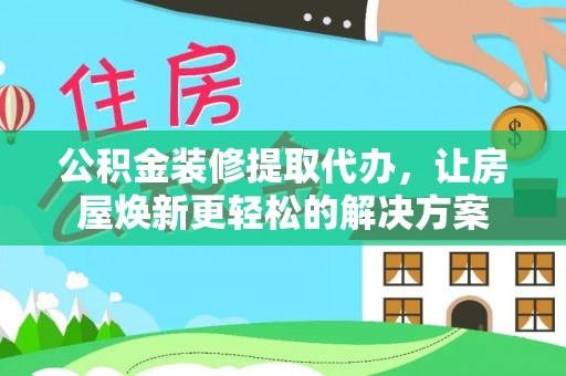 遵化公积金装修提取代办，让房屋焕新更轻松的解决方案