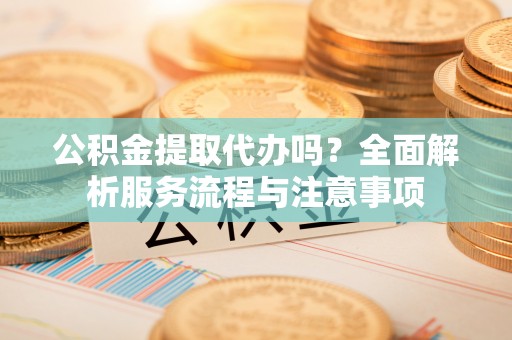 遵化公积金提取代办吗？全面解析服务流程与注意事项