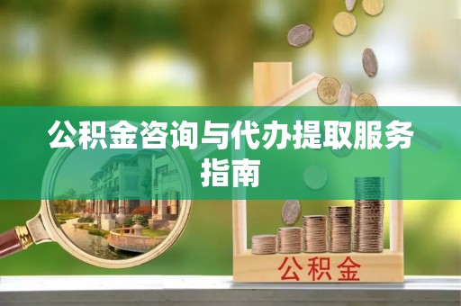遵化公积金咨询与代办提取服务指南
