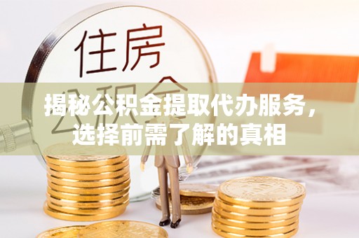 遵化揭秘公积金提取代办服务，选择前需了解的真相