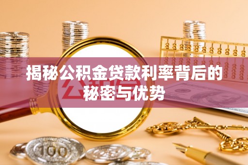 遵化揭秘公积金贷款利率背后的秘密与优势