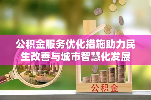 遵化公积金服务优化措施助力民生改善与城市智慧化发展