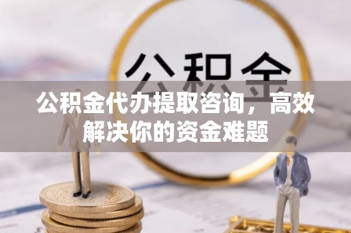 遵化公积金代办提取咨询，高效解决你的资金难题