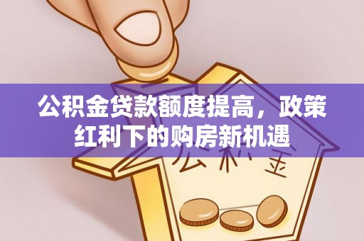 遵化公积金贷款额度提高，政策红利下的购房新机遇