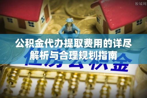 遵化公积金代办提取费用的详尽解析与合理规划指南