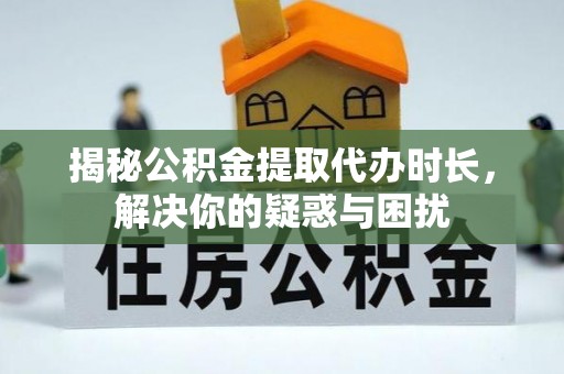 遵化揭秘公积金提取代办时长，解决你的疑惑与困扰