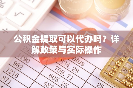 遵化公积金提取可以代办吗？详解政策与实际操作