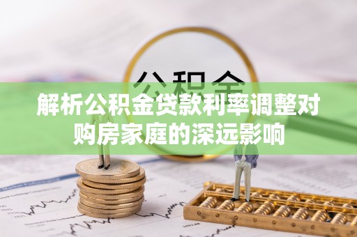 遵化解析公积金贷款利率调整对购房家庭的深远影响