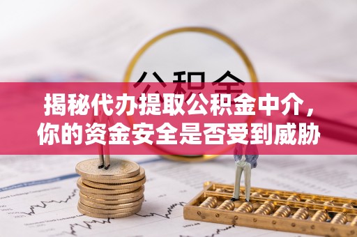 遵化揭秘代办提取公积金中介，你的资金安全是否受到威胁？