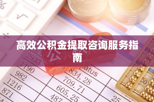 遵化高效公积金提取咨询服务指南