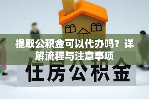 遵化提取公积金可以代办吗？详解流程与注意事项