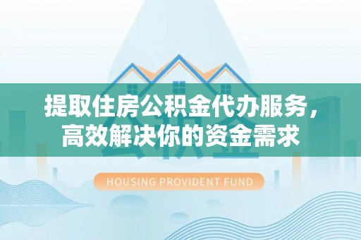 遵化提取住房公积金代办服务，高效解决你的资金需求