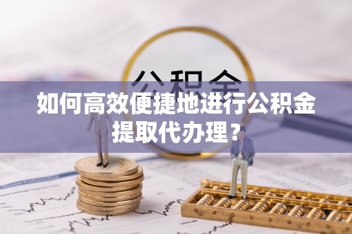 遵化如何高效便捷地进行公积金提取代办理？