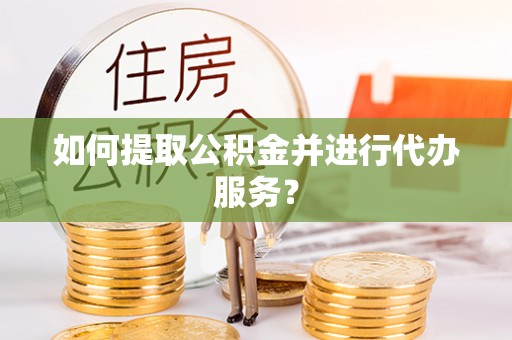 遵化如何提取公积金并进行代办服务？