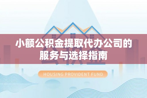 遵化小额公积金提取代办公司的服务与选择指南