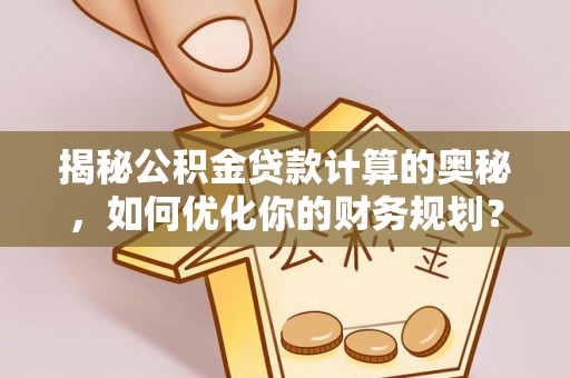 遵化揭秘公积金贷款计算的奥秘，如何优化你的财务规划？