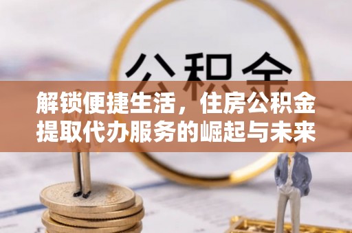 遵化解锁便捷生活，住房公积金提取代办服务的崛起与未来
