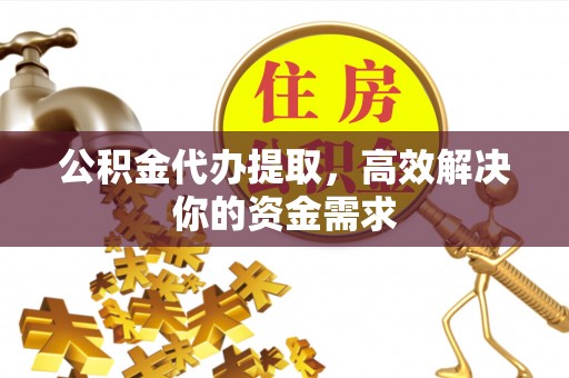 遵化公积金代办提取，高效解决你的资金需求