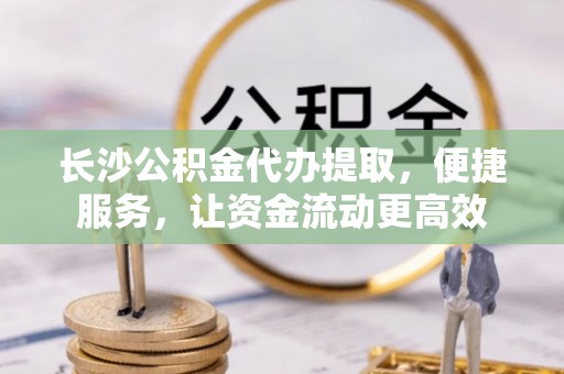 遵化长沙公积金代办提取，便捷服务，让资金流动更高效