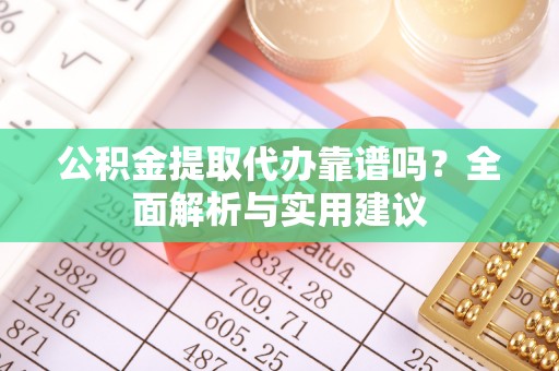遵化公积金提取代办靠谱吗？全面解析与实用建议