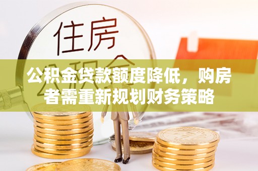 遵化公积金贷款额度降低，购房者需重新规划财务策略