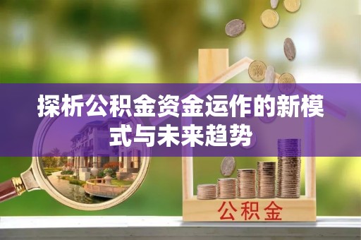 遵化探析公积金资金运作的新模式与未来趋势