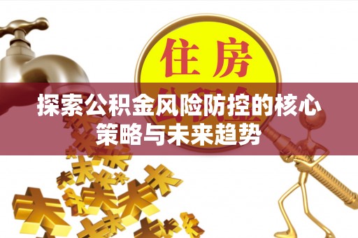 遵化探索公积金风险防控的核心策略与未来趋势
