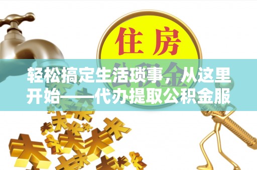 遵化轻松搞定生活琐事，从这里开始——代办提取公积金服务详解