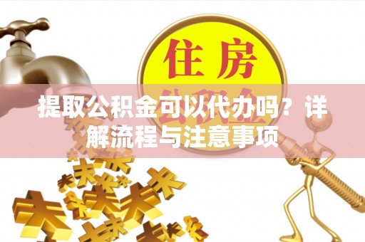 遵化提取公积金可以代办吗？详解流程与注意事项