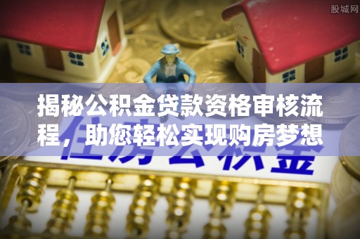 遵化揭秘公积金贷款资格审核流程，助您轻松实现购房梦想