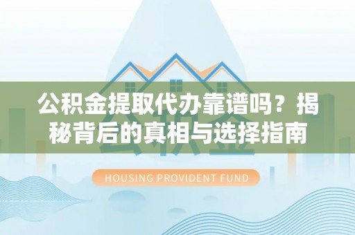 遵化公积金提取代办靠谱吗？揭秘背后的真相与选择指南