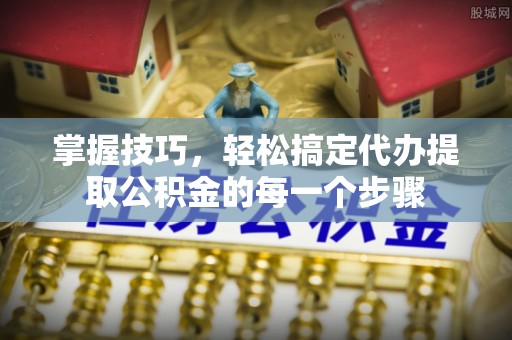 遵化掌握技巧，轻松搞定代办提取公积金的每一个步骤