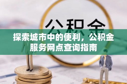 遵化探索城市中的便利，公积金服务网点查询指南